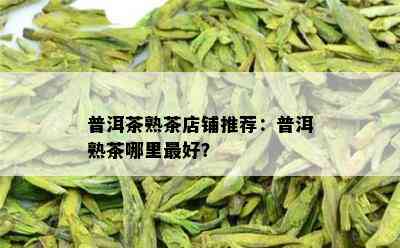 普洱茶熟茶店铺推荐：普洱熟茶哪里更好？