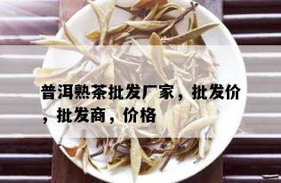 普洱熟茶批发厂家，批发价，批发商，价格