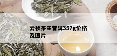 云桢茶生普洱357g价格及图片