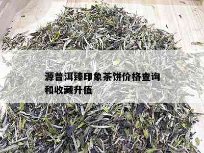 源普洱臻印象茶饼价格查询和收藏升值