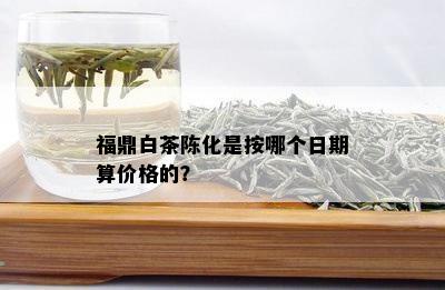 福鼎白茶陈化是按哪个日期算价格的？