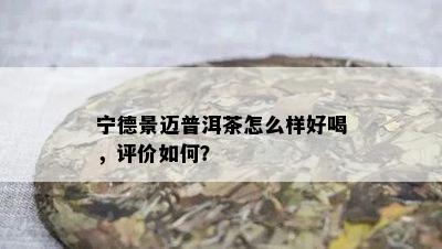 宁德景迈普洱茶怎么样好喝，评价如何？