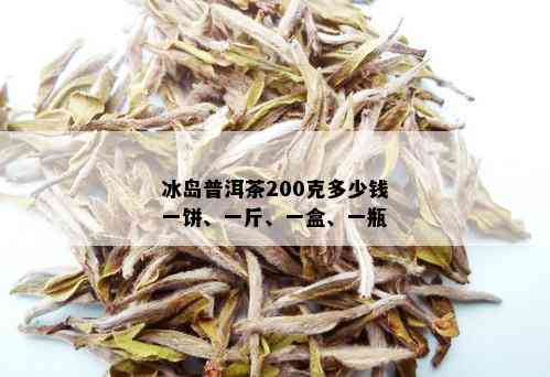 冰岛普洱茶200克多少钱一饼、一斤、一盒、一瓶