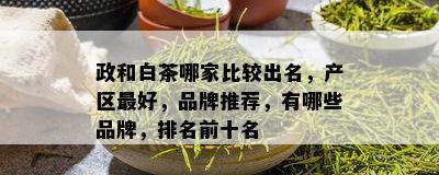 政和白茶哪家比较出名，产区更好，品牌推荐，有哪些品牌，排名前十名