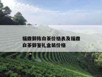 福鼎御陈白茶价格表及福鼎白茶御鉴礼盒装价格