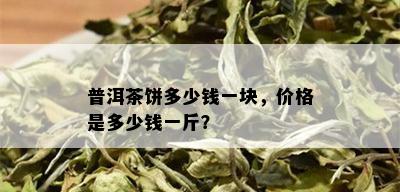 普洱茶饼多少钱一块，价格是多少钱一斤？