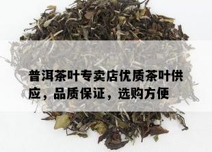 普洱茶叶专卖店优质茶叶供应，品质保证，选购方便