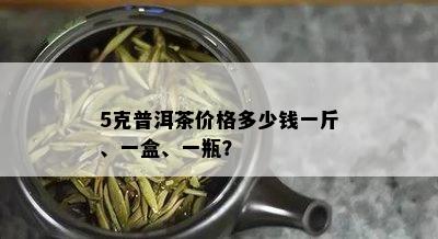 5克普洱茶价格多少钱一斤、一盒、一瓶？