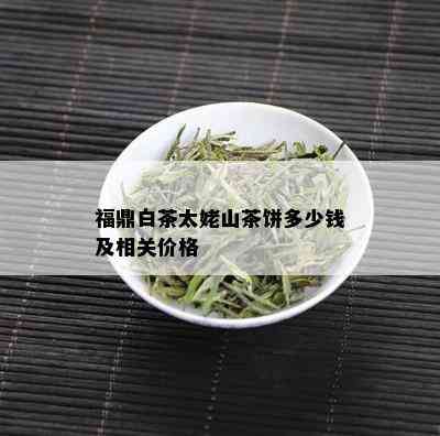 福鼎白茶太姥山茶饼多少钱及相关价格