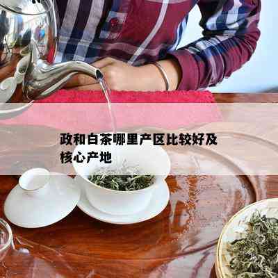 政和白茶哪里产区比较好及核心产地