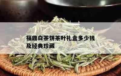 福鼎白茶饼茶叶礼盒多少钱及经典珍藏