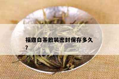 福鼎白茶散装密封保存多久？