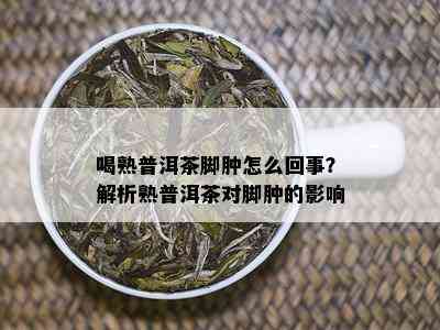 喝熟普洱茶脚肿怎么回事？解析熟普洱茶对脚肿的影响