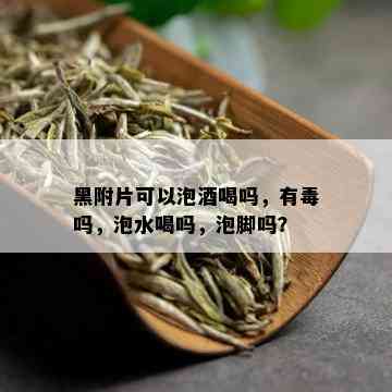 黑附片可以泡喝吗，有吗，泡水喝吗，泡脚吗？