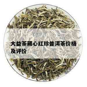 大益茶藏心红珍普洱茶价格及评价