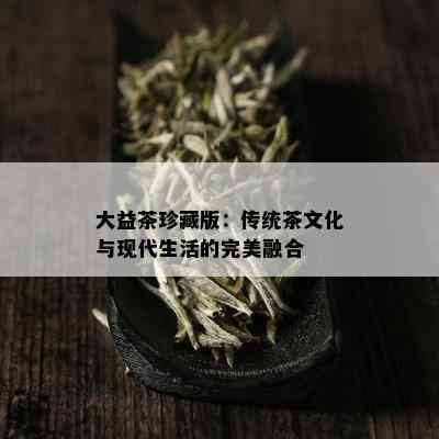 大益茶珍藏版：传统茶文化与现代生活的完美融合