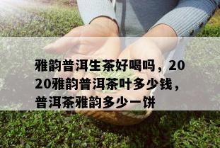 雅韵普洱生茶好喝吗，2020雅韵普洱茶叶多少钱，普洱茶雅韵多少一饼