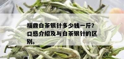 福鼎白茶银针多少钱一斤？口感介绍及与白茶银针的区别。