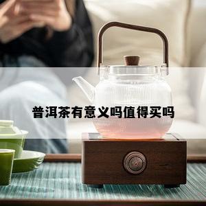 普洱茶有意义吗值得买吗