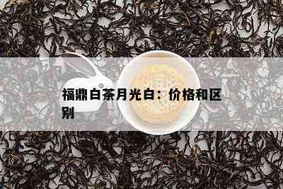 福鼎白茶月光白：价格和区别