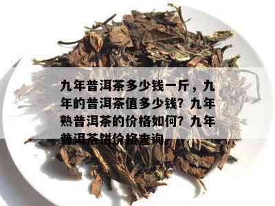 九年普洱茶多少钱一斤，九年的普洱茶值多少钱？九年熟普洱茶的价格如何？九年普洱茶饼价格查询。