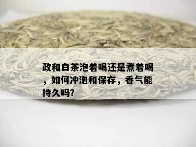 政和白茶泡着喝还是煮着喝，如何冲泡和保存，香气能持久吗？