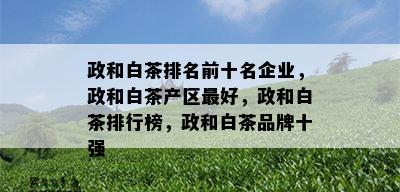 政和白茶排名前十名企业，政和白茶产区更好，政和白茶排行榜，政和白茶品牌十强