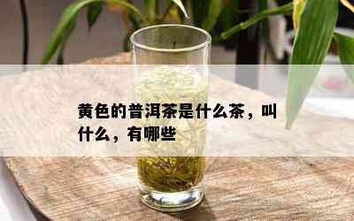 黄色的普洱茶是什么茶，叫什么，有哪些