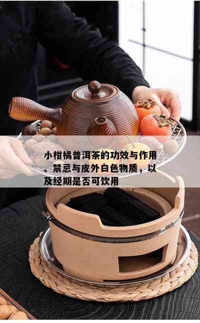 小柑橘普洱茶的功效与作用、禁忌与皮外白色物质，以及经期是否可饮用