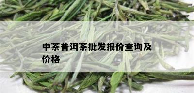 中茶普洱茶批发报价查询及价格