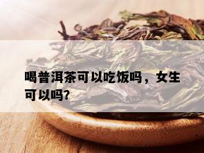 喝普洱茶可以吃饭吗，女生可以吗？