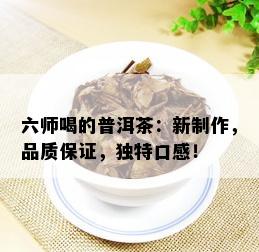 六师喝的普洱茶：新制作，品质保证，独特口感！