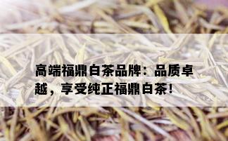 高端福鼎白茶品牌：品质卓越，享受纯正福鼎白茶！