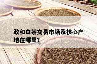 政和白茶交易市场及核心产地在哪里？