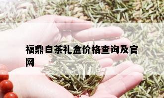 福鼎白茶礼盒价格查询及官网