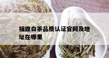 福鼎白茶品质认证官网及地址在哪里