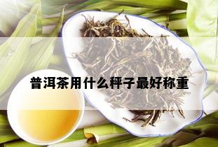 普洱茶用什么秤子更好称重