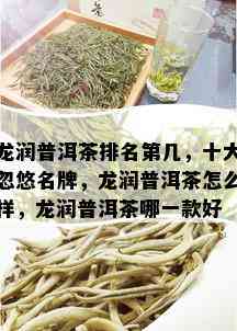 龙润普洱茶排名第几，十大忽悠名牌，龙润普洱茶怎么样，龙润普洱茶哪一款好