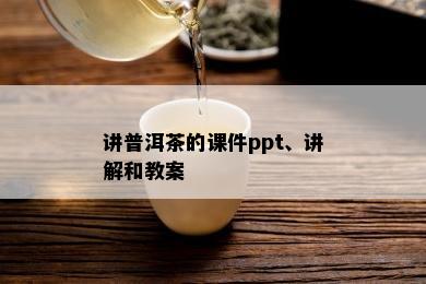 讲普洱茶的课件ppt、讲解和教案