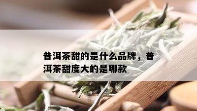 普洱茶甜的是什么品牌，普洱茶甜度大的是哪款