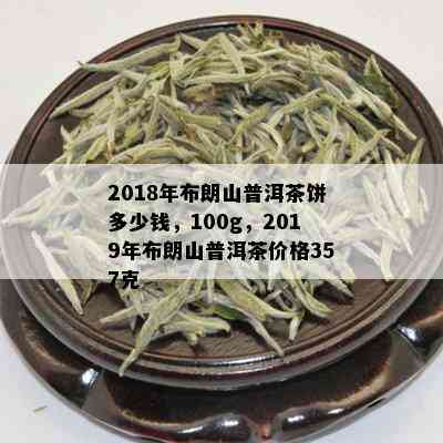 2018年布朗山普洱茶饼多少钱，100g，2019年布朗山普洱茶价格357克