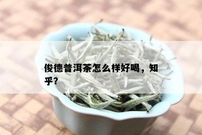 俊德普洱茶怎么样好喝，知乎？