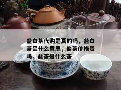 盐白茶代购是真的吗，盐白茶是什么意思，盐茶价格贵吗，盐茶是什么茶