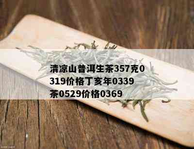 清凉山普洱生茶357克0319价格丁亥年0339茶0529价格0369