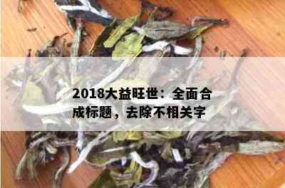 2018大益旺世：全面合成标题，去除不相关字