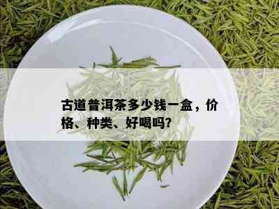 古道普洱茶多少钱一盒，价格、种类、好喝吗？