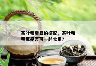 茶叶和蚕豆的搭配，茶叶和蚕豆是否可一起食用？