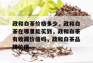 政和白茶价格多少，政和白茶在哪里能买到，政和白茶有收藏价值吗，政和白茶品牌价值