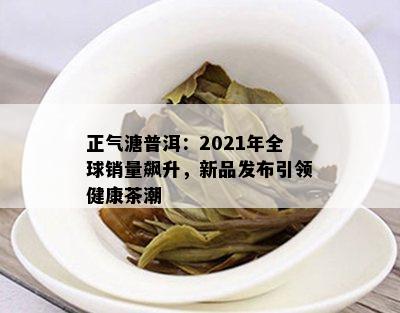 正气溏普洱：2021年全球销量飙升，新品发布引领健康茶潮