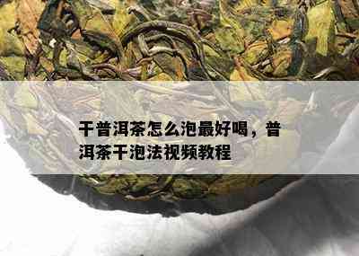 干普洱茶怎么泡更好喝，普洱茶干泡法视频教程